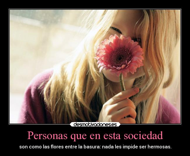 Personas que en esta sociedad - son como las flores entre la basura: nada les impide ser hermosas.