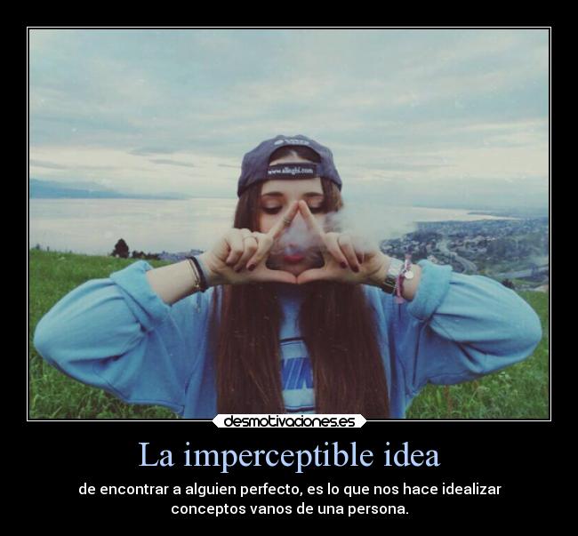 La imperceptible idea - de encontrar a alguien perfecto, es lo que nos hace idealizar
conceptos vanos de una persona.
