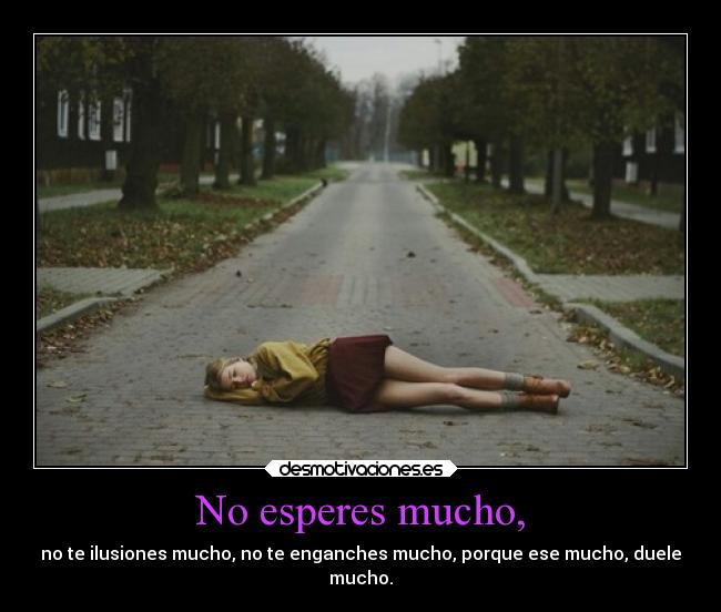 No esperes mucho, - no te ilusiones mucho, no te enganches mucho, porque ese mucho, duele
mucho.