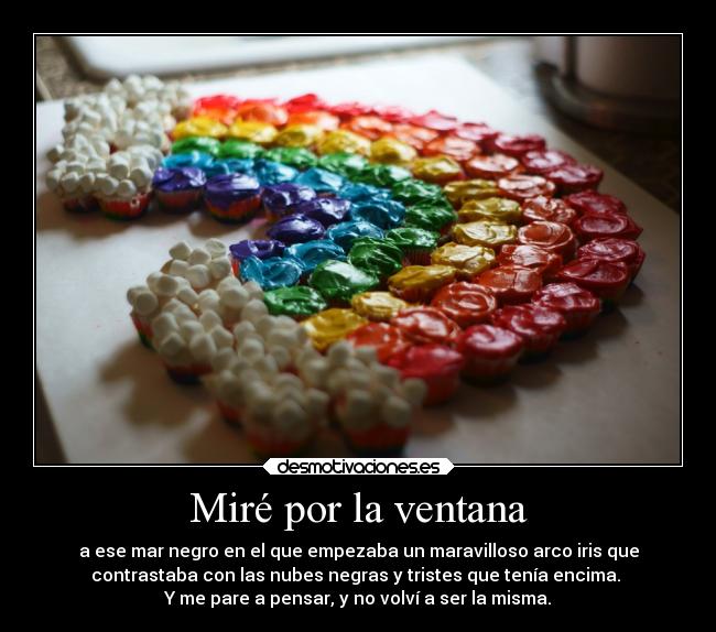 Miré por la ventana - a ese mar negro en el que empezaba un maravilloso arco iris que
contrastaba con las nubes negras y tristes que tenía encima.
Y me pare a pensar, y no volví a ser la misma.