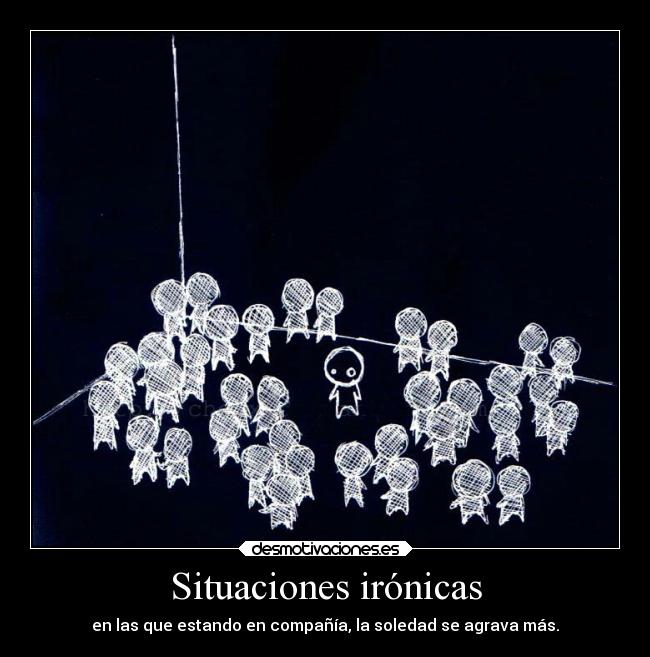 Situaciones irónicas - en las que estando en compañía, la soledad se agrava más.