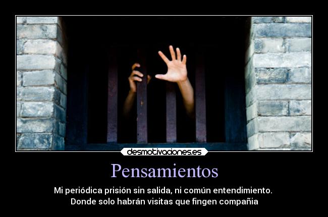 Pensamientos - Mi periódica prisión sin salida, ni común entendimiento.
Donde solo habrán visitas que fingen compañia