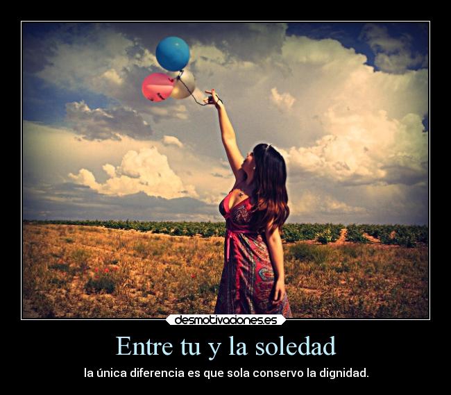 Entre tu y la soledad - la única diferencia es que sola conservo la dignidad.