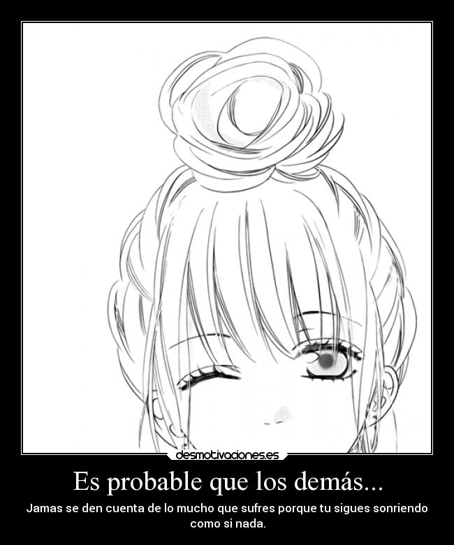 Es probable que los demás... - Jamas se den cuenta de lo mucho que sufres porque tu sigues sonriendo
como si nada.