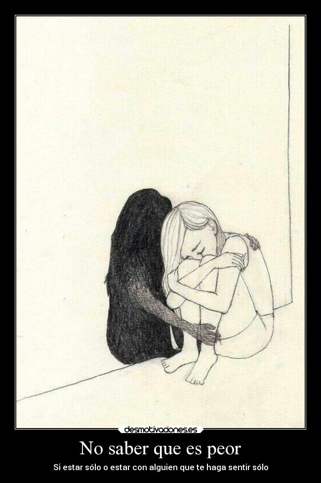 No saber que es peor - Si estar sólo o estar con alguien que te haga sentir sólo