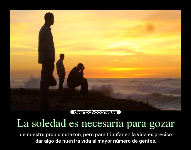 La soledad es necesaria para gozar - de nuestro propio corazón, pero para triunfar en la vida es preciso
dar algo de nuestra vida al mayor número de gentes.