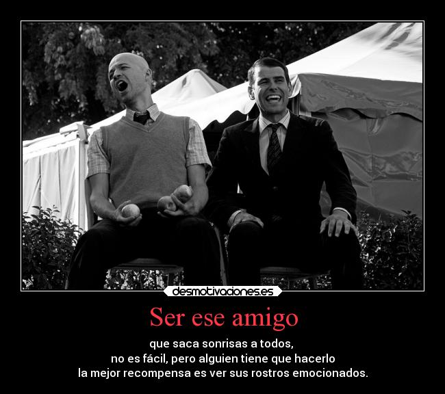 Ser ese amigo - que saca sonrisas a todos, 
no es fácil, pero alguien tiene que hacerlo
la mejor recompensa es ver sus rostros emocionados.