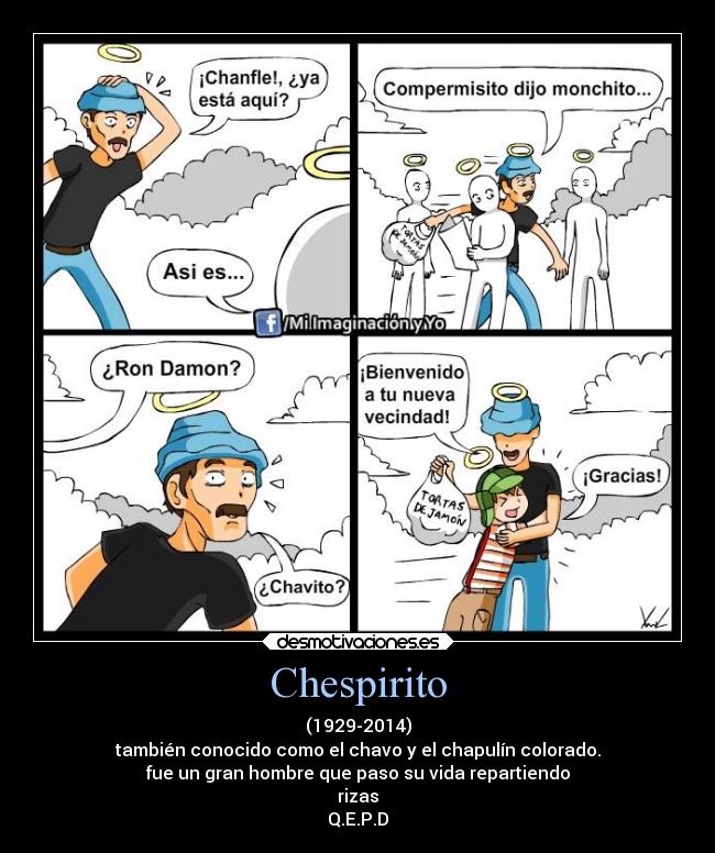 Chespirito - (1929-2014)
también conocido como el chavo y el chapulín colorado.
fue un gran hombre que paso su vida repartiendo
rizas
Q.E.P.D