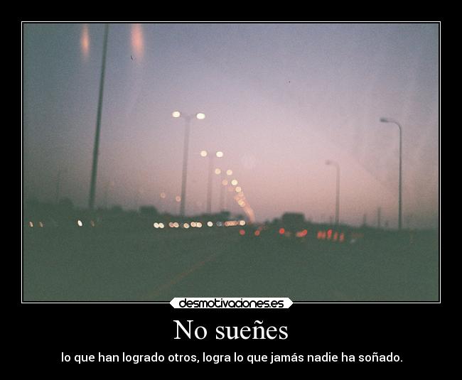 No sueñes - lo que han logrado otros, logra lo que jamás nadie ha soñado.