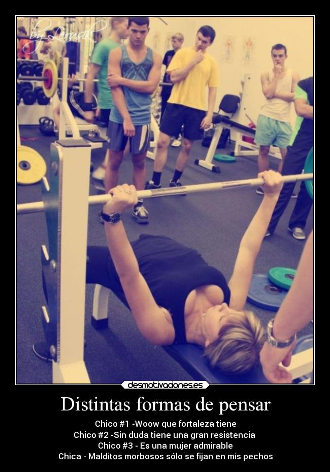 Distintas formas de pensar - Chico #1 -Woow que fortaleza tiene
Chico #2 -Sin duda tiene una gran resistencia 
Chico #3 - Es una mujer admirable
Chica - Malditos morbosos sólo se fijan en mis pechos