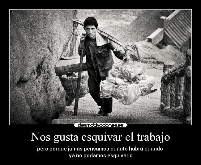 Nos gusta esquivar el trabajo - pero porque jamás pensamos cuánto habrá cuando 
ya no podamos esquivarlo
