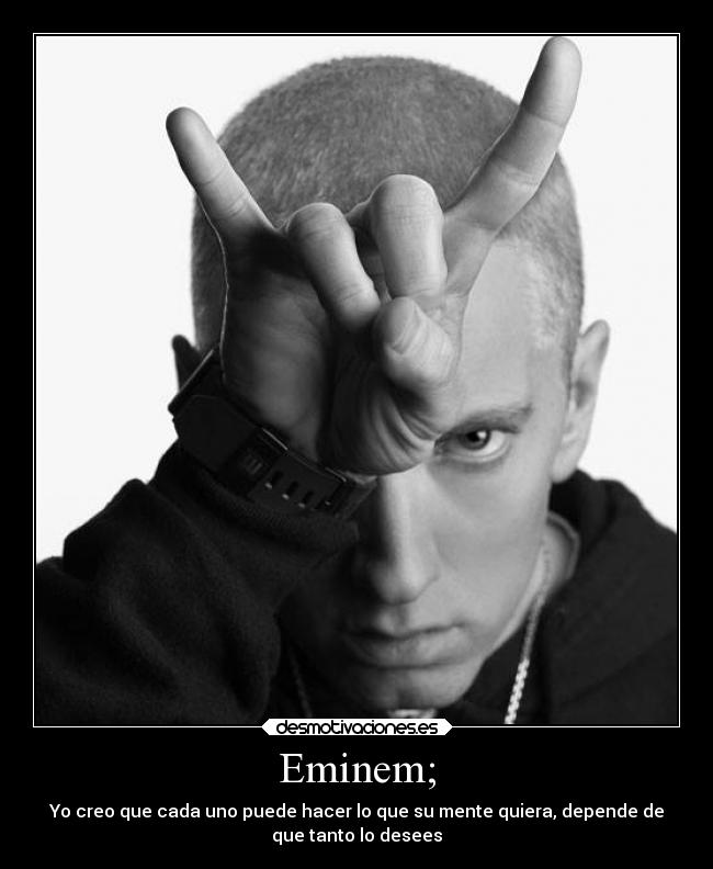 Eminem; - Yo creo que cada uno puede hacer lo que su mente quiera, depende de
que tanto lo desees