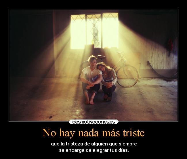 No hay nada más triste - que la tristeza de alguien que siempre
se encarga de alegrar tus días.