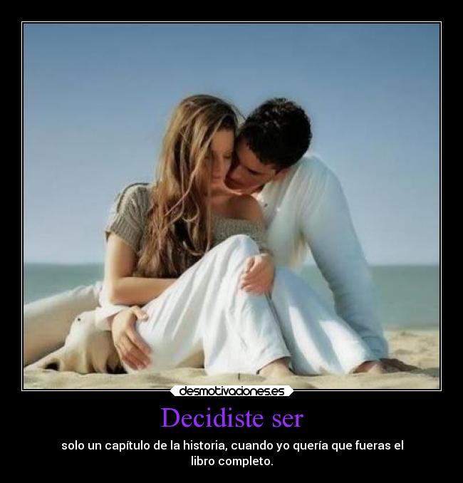 Decidiste ser - solo un capítulo de la historia, cuando yo quería que fueras el
libro completo.