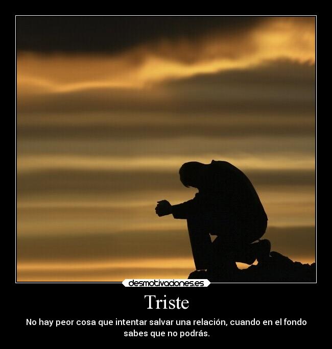 Triste - No hay peor cosa que intentar salvar una relación, cuando en el fondo
sabes que no podrás.
