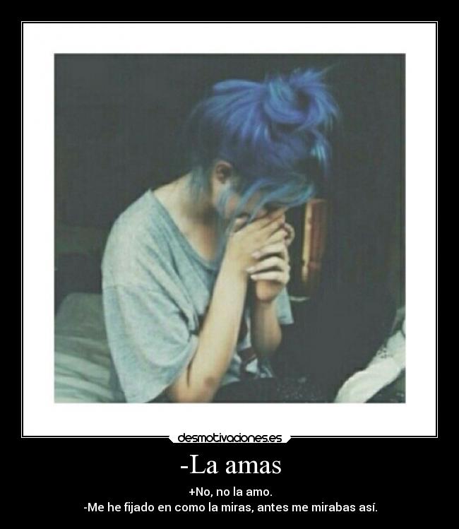 -La amas - +No, no la amo.
-Me he fijado en como la miras, antes me mirabas así.