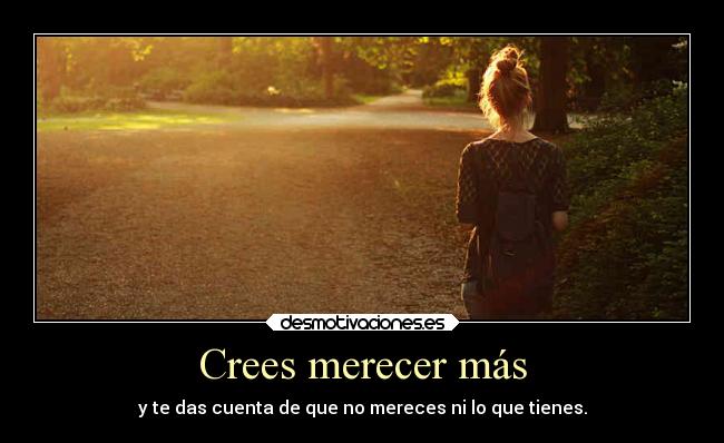 Crees merecer más -