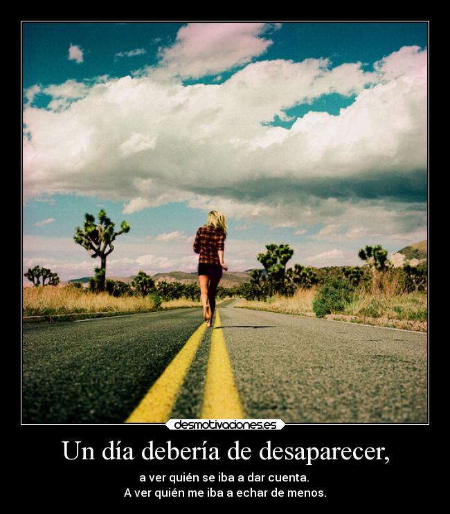 Un día debería de desaparecer, - a ver quién se iba a dar cuenta.
A ver quién me iba a echar de menos.