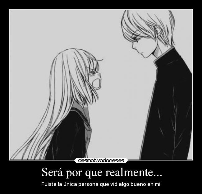 Será por que realmente... - Fuiste la única persona que vió algo bueno en mi.