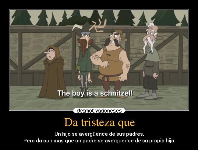 Da tristeza que - Un hijo se avergüence de sus padres,
Pero da aun mas que un padre se avergüence de su propio hijo.
