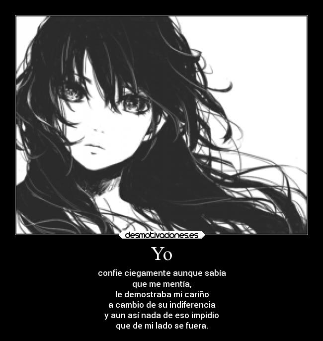 Yo - confie ciegamente aunque sabía
que me mentía,
le demostraba mi cariño
a cambio de su indiferencia
y aun así nada de eso impidio
que de mi lado se fuera.