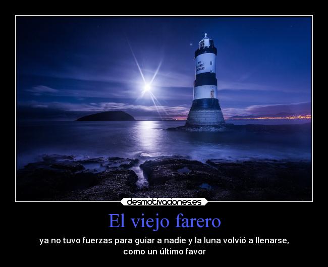 El viejo farero - ya no tuvo fuerzas para guiar a nadie y la luna volvió a llenarse,
como un último favor
