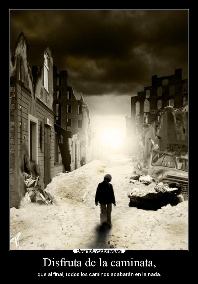 Disfruta de la caminata, - que al final, todos los caminos acabarán en la nada.