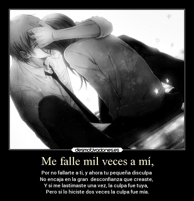Me falle mil veces a mí, - Por no fallarte a ti, y ahora tu pequeña disculpa
No encaja en la gran desconfianza que creaste,
Y si me lastimaste una vez, la culpa fue tuya,
Pero si lo hiciste dos veces la culpa fue mía.