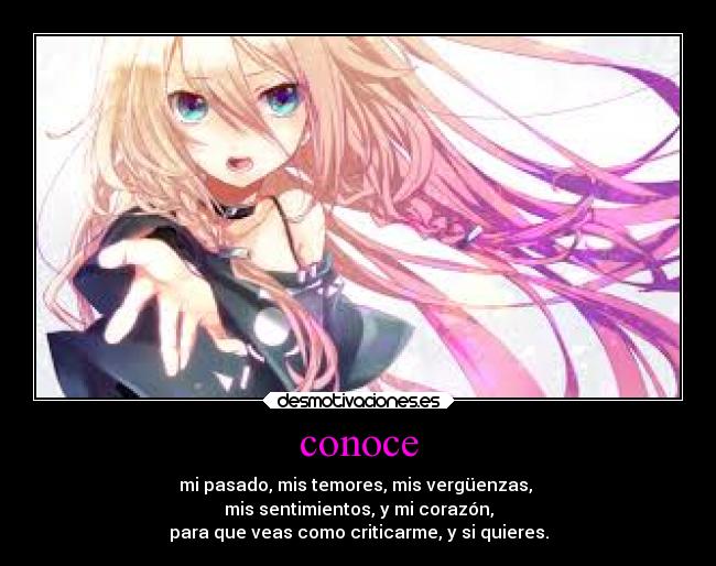 conoce - mi pasado, mis temores, mis vergüenzas, 
mis sentimientos, y mi corazón,
para que veas como criticarme, y si quieres.