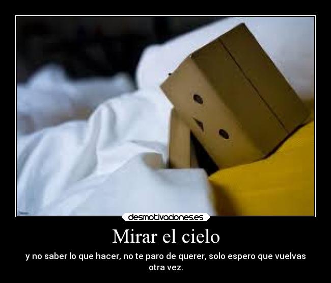 Mirar el cielo - y no saber lo que hacer, no te paro de querer, solo espero que vuelvas
otra vez.