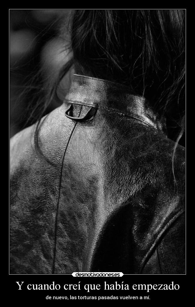 Y cuando creí que había empezado - de nuevo, las torturas pasadas vuelven a mí.