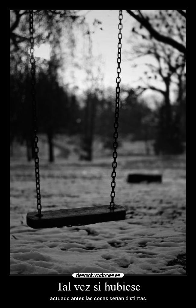 Tal vez si hubiese - actuado antes las cosas serían distintas.