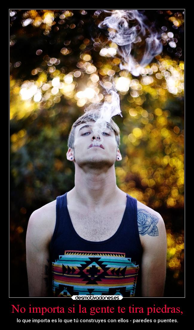 No importa si la gente te tira piedras, - lo que importa es lo que tú construyes con ellos - paredes o puentes.