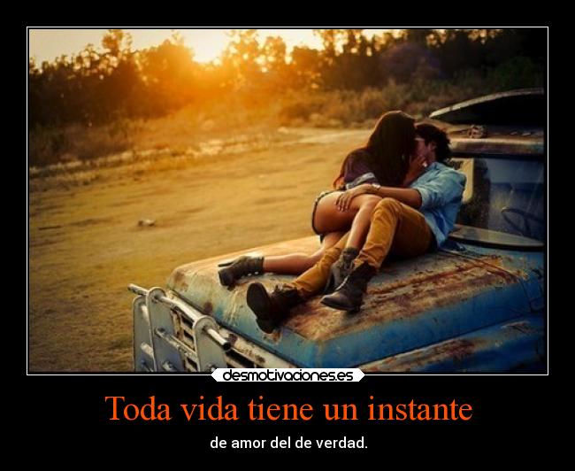 Toda vida tiene un instante - de amor del de verdad.