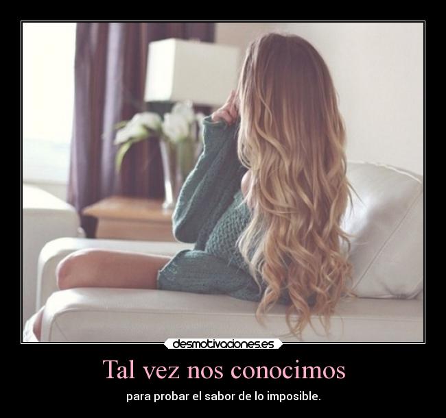 Tal vez nos conocimos - para probar el sabor de lo imposible.