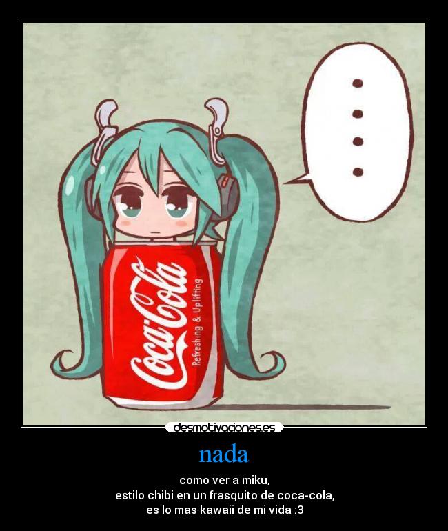nada - como ver a miku,
estilo chibi en un frasquito de coca-cola,
es lo mas kawaii de mi vida :3