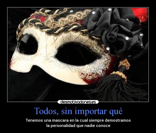 Todos, sin importar qué - Tenemos una mascara en la cual siempre demostramos
la personalidad que nadie conoce