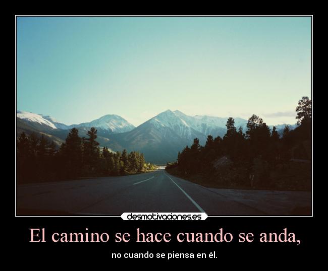 El camino se hace cuando se anda, - no cuando se piensa en él.