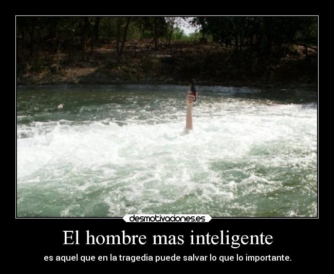 El hombre mas inteligente - es aquel que en la tragedia puede salvar lo que lo importante.