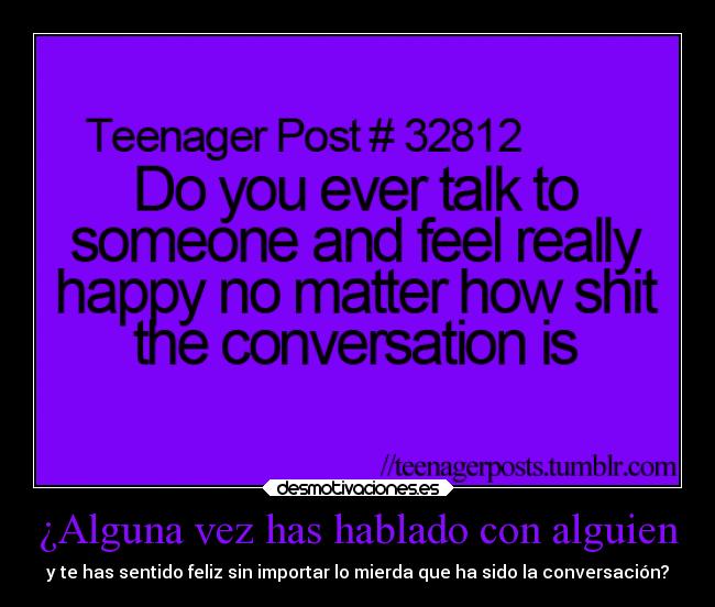 ¿Alguna vez has hablado con alguien - y te has sentido feliz sin importar lo mierda que ha sido la conversación?