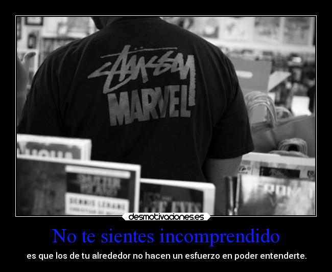 No te sientes incomprendido - es que los de tu alrededor no hacen un esfuerzo en poder entenderte.