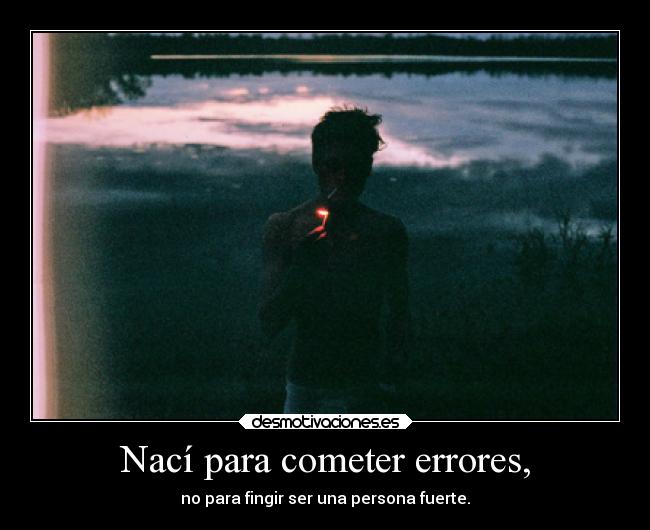 Nací para cometer errores, - no para fingir ser una persona fuerte.