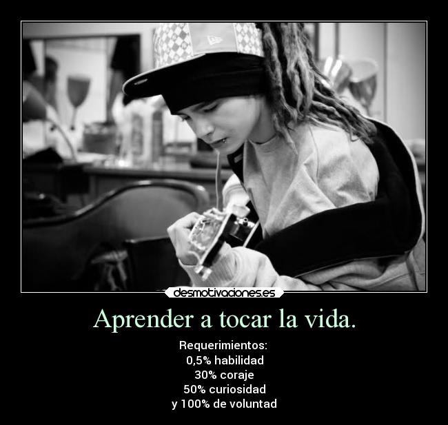 Aprender a tocar la vida. - Requerimientos: 
0,5% habilidad
30% coraje
50% curiosidad
y 100% de voluntad