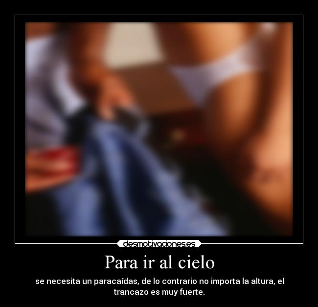 Para ir al cielo - se necesita un paracaídas, de lo contrario no importa la altura, el
trancazo es muy fuerte.