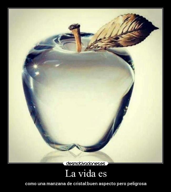 La vida es - como una manzana de cristal:buen aspecto pero peligrosa