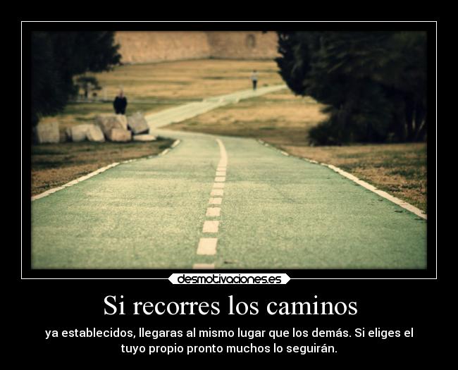 Si recorres los caminos - ya establecidos, llegaras al mismo lugar que los demás. Si eliges el
tuyo propio pronto muchos lo seguirán.