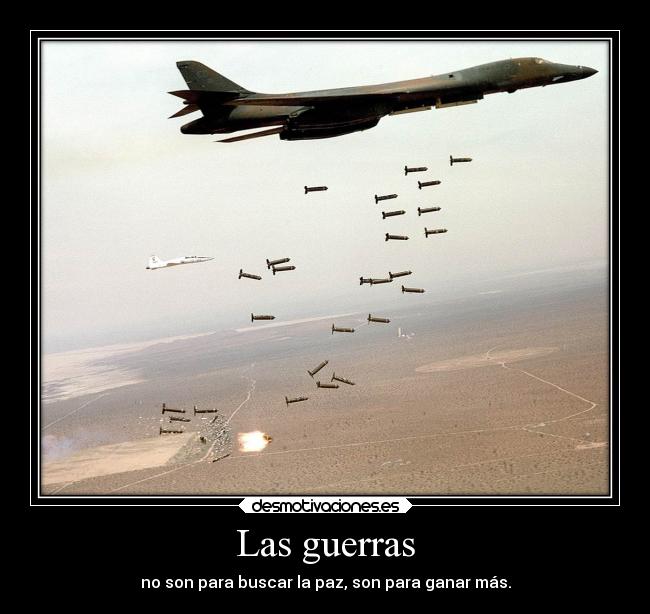 Las guerras - no son para buscar la paz, son para ganar más.