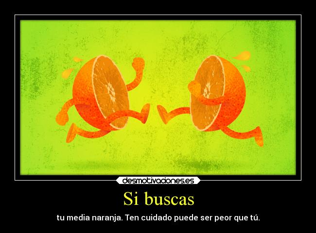 Si buscas - tu media naranja. Ten cuidado puede ser peor que tú.