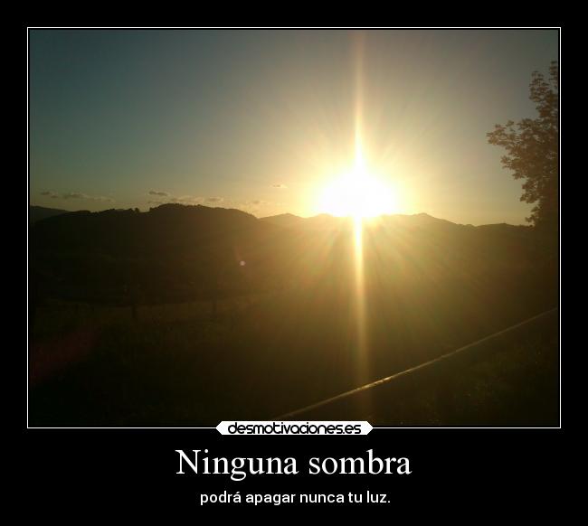 Ninguna sombra - podrá apagar nunca tu luz.