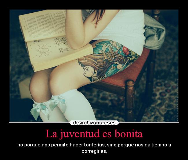 La juventud es bonita - no porque nos permite hacer tonterías, sino porque nos da tiempo a
corregirlas.